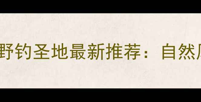 图片 武汉周边十大免费野钓圣地最新推荐：自然风光与鱼获攻略全2