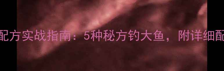 图片 武汉野战鱼饵配方实战指南：5种秘方钓大鱼，附详细配比与使用技巧