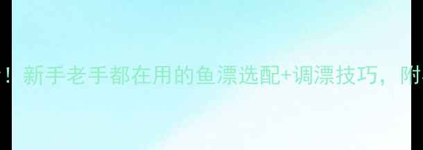 图片 水库黑坑必看！新手老手都在用的鱼漂选配+调漂技巧，附实战视频攻略