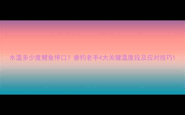 图片 水温多少度鲤鱼停口？垂钓老手4大关键温度段及应对技巧1