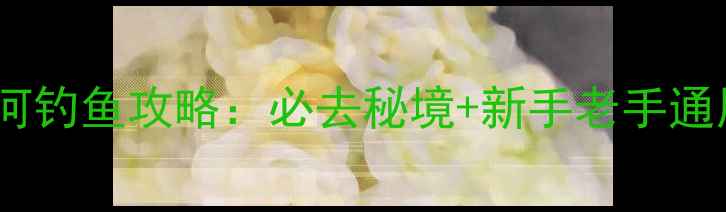 图片 汉川汉北河钓鱼攻略：必去秘境+新手老手通用技巧全2