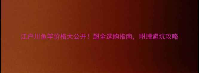 图片 江户川鱼竿价格大公开！超全选购指南，附赠避坑攻略