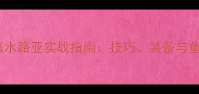 图片 江河涨水路亚实战指南：技巧、装备与鱼种全1