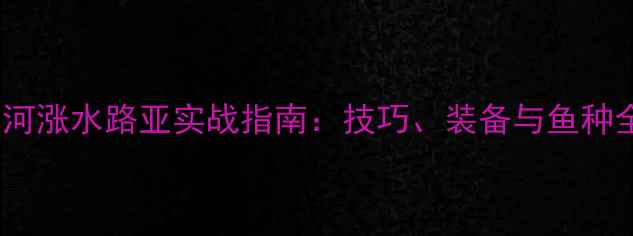图片 江河涨水路亚实战指南：技巧、装备与鱼种全2