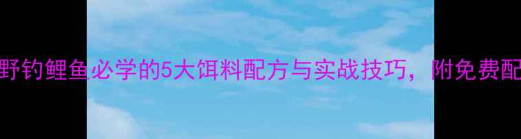 图片 江河野钓鲤鱼必学的5大饵料配方与实战技巧，附免费配方表