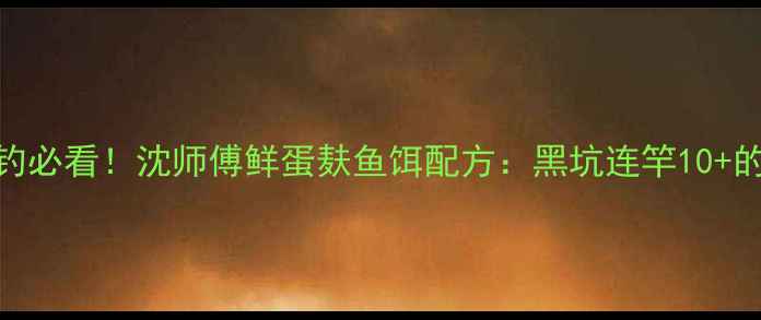 图片 江苏野钓必看！沈师傅鲜蛋麸鱼饵配方：黑坑连竿10+的秘密🎣
