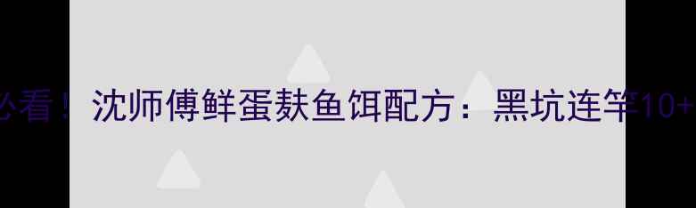 图片 江苏野钓必看！沈师傅鲜蛋麸鱼饵配方：黑坑连竿10+的秘密🎣2