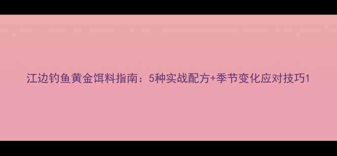 图片 江边钓鱼黄金饵料指南：5种实战配方+季节变化应对技巧1