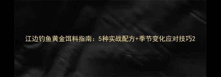 图片 江边钓鱼黄金饵料指南：5种实战配方+季节变化应对技巧2