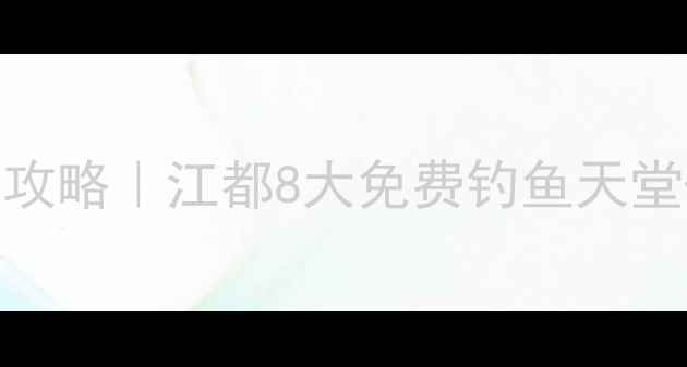 图片 江都野钓保姆级攻略｜江都8大免费钓鱼天堂+必看避坑指南1