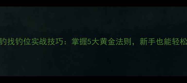 图片 河道野钓找钓位实战技巧：掌握5大黄金法则，新手也能轻松爆护！