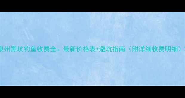 图片 泉州黑坑钓鱼收费全：最新价格表+避坑指南（附详细收费明细）2