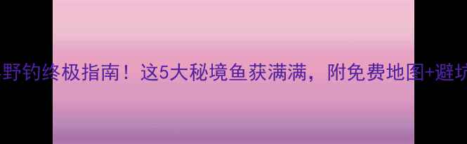 图片 泸西县野钓终极指南！这5大秘境鱼获满满，附免费地图+避坑攻略1