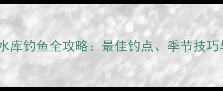 图片 济南浆水泉水库钓鱼全攻略：最佳钓点、季节技巧与装备推荐1