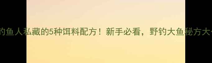 图片 济源钓鱼人私藏的5种饵料配方！新手必看，野钓大鱼秘方大公开1