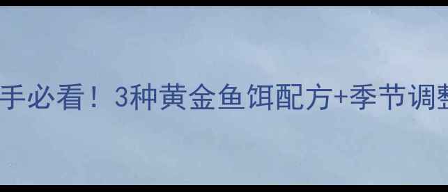 图片 浙江鲫鱼垂钓秘籍｜新手必看！3种黄金鱼饵配方+季节调整技巧，爆护率翻倍！2