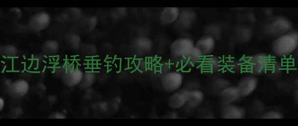 图片 浮桥野钓宝藏地｜江边浮桥垂钓攻略+必看装备清单（附精准钓位图）