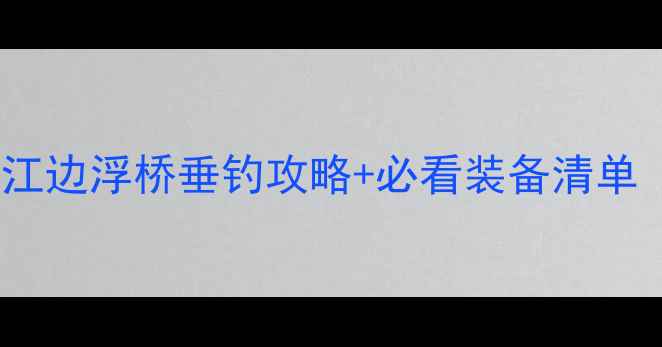 图片 浮桥野钓宝藏地｜江边浮桥垂钓攻略+必看装备清单（附精准钓位图）1