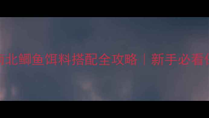 图片 浮钓鲢鳙+南北鲫鱼饵料搭配全攻略｜新手必看保姆级教程1