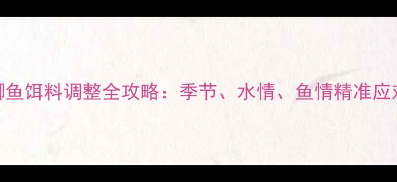 图片 浮钓鲫鱼饵料调整全攻略：季节、水情、鱼情精准应对技巧