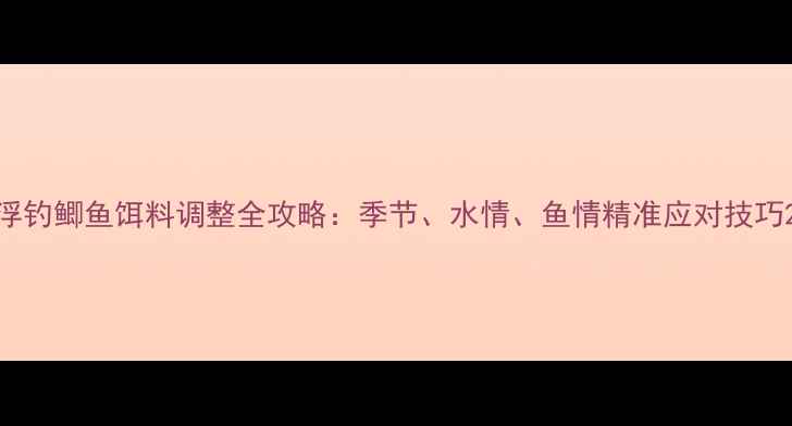 图片 浮钓鲫鱼饵料调整全攻略：季节、水情、鱼情精准应对技巧2