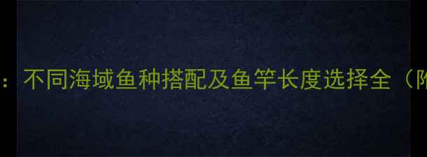 图片 海钓选竿指南：不同海域鱼种搭配及鱼竿长度选择全（附实测数据）1