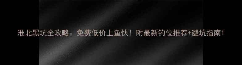 图片 淮北黑坑全攻略：免费低价上鱼快！附最新钓位推荐+避坑指南1
