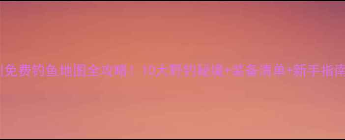 图片 深圳免费钓鱼地图全攻略！10大野钓秘境+装备清单+新手指南🎣2