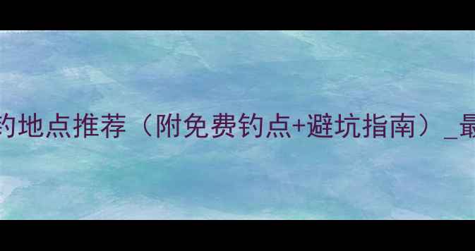 图片 深圳周边野钓地点推荐（附免费钓点+避坑指南）_最新钓鱼攻略