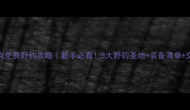 图片 深圳龙岗免费野钓攻略｜新手必看！5大野钓圣地+装备清单+交通指南