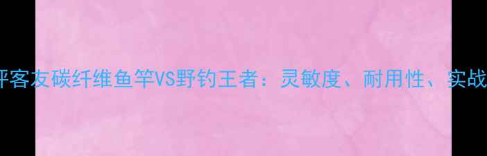 图片 深度测评客友碳纤维鱼竿VS野钓王者：灵敏度、耐用性、实战表现全1