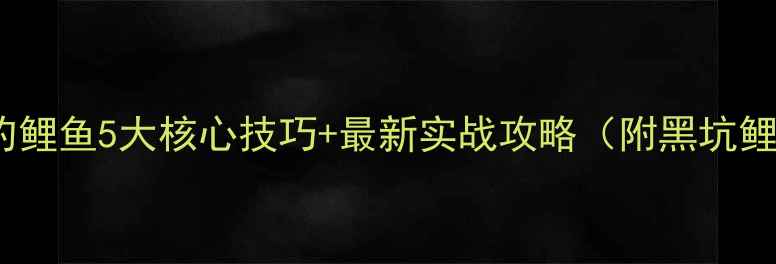 图片 深水黑坑钓鲤鱼5大核心技巧+最新实战攻略（附黑坑鲤鱼习性）1