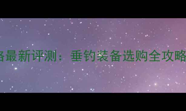 图片 湖北钓鱼王渔具价格最新评测：垂钓装备选购全攻略（附详细报价单）2