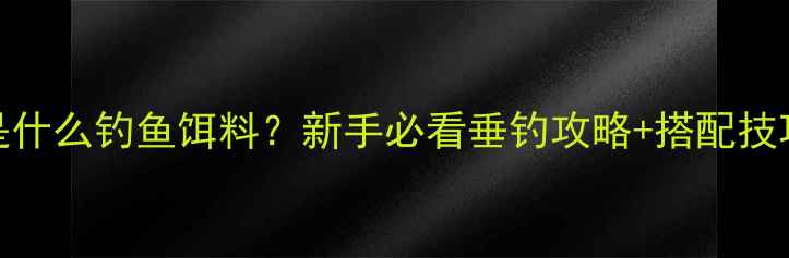 图片 灰色饵料是什么钓鱼饵料？新手必看垂钓攻略+搭配技巧大公开🎣