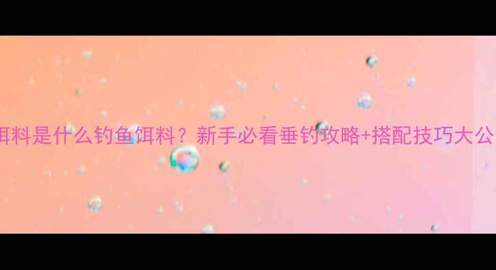 图片 灰色饵料是什么钓鱼饵料？新手必看垂钓攻略+搭配技巧大公开🎣2