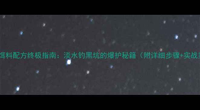 图片 爆炸钩饵料配方终极指南：淡水钓黑坑的爆护秘籍（附详细步骤+实战案例）2