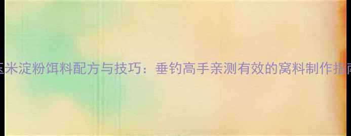 图片 玉米淀粉饵料配方与技巧：垂钓高手亲测有效的窝料制作指南