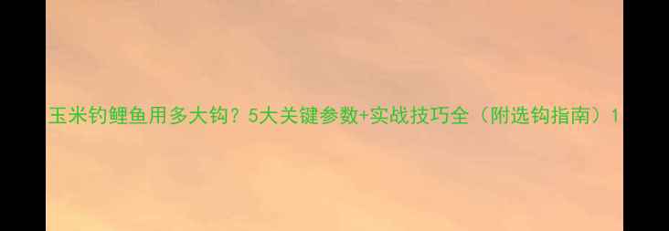 图片 玉米钓鲤鱼用多大钩？5大关键参数+实战技巧全（附选钩指南）1