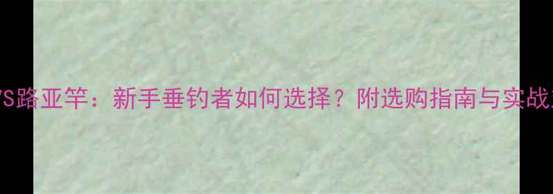 图片 矶竿VS路亚竿：新手垂钓者如何选择？附选购指南与实战对比1
