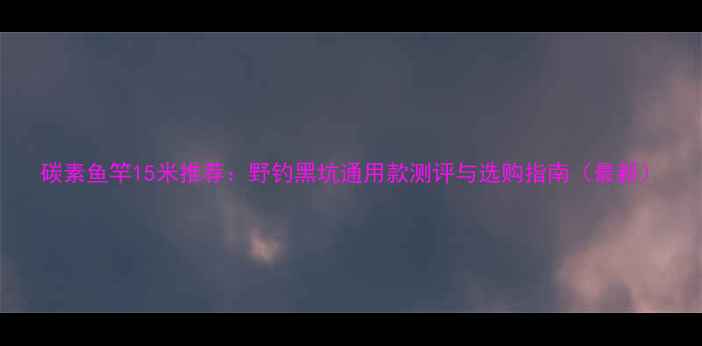 图片 碳素鱼竿15米推荐：野钓黑坑通用款测评与选购指南（最新）