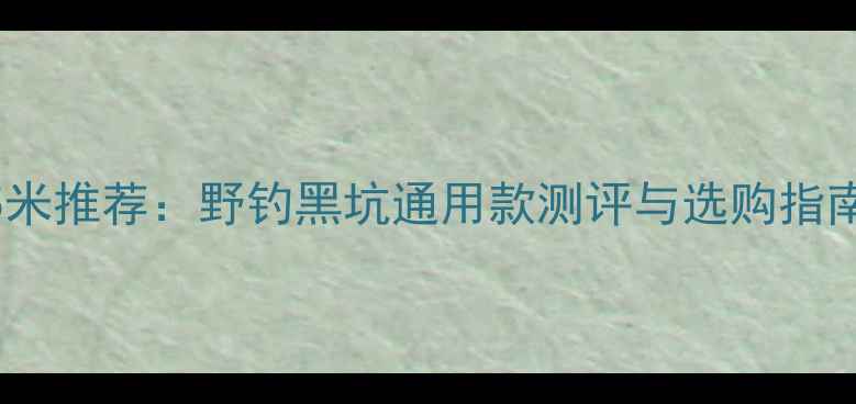图片 碳素鱼竿15米推荐：野钓黑坑通用款测评与选购指南（最新）2