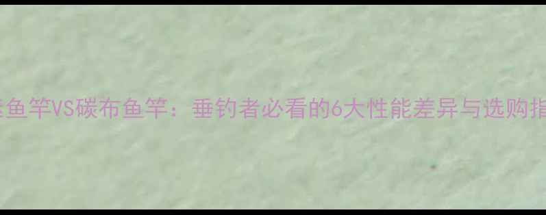 图片 碳素鱼竿VS碳布鱼竿：垂钓者必看的6大性能差异与选购指南2
