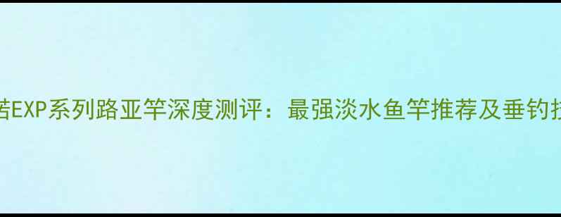 图片 禧玛诺EXP系列路亚竿深度测评：最强淡水鱼竿推荐及垂钓技巧全