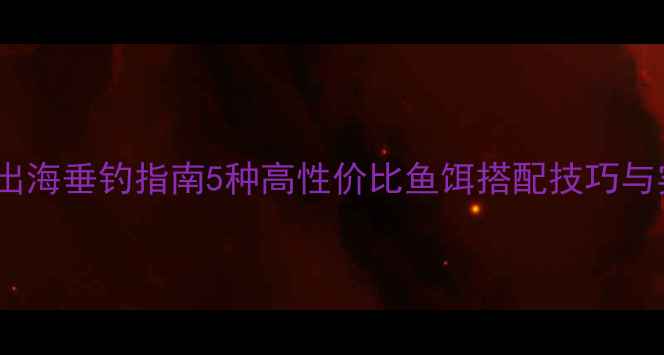 图片 秋季出海垂钓指南5种高性价比鱼饵搭配技巧与实战2