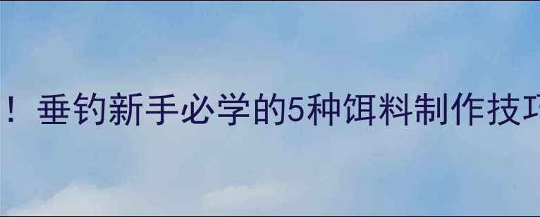 图片 米饭万能饵料配方！垂钓新手必学的5种饵料制作技巧（附详细教程）2