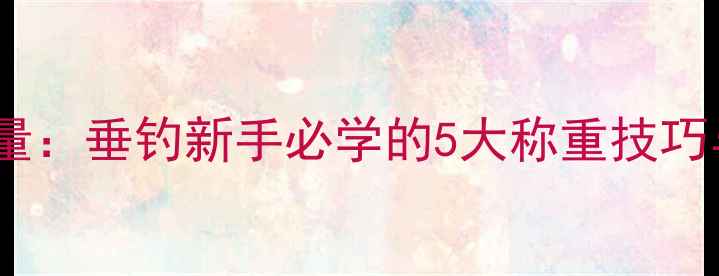 图片 精准控制饵料重量：垂钓新手必学的5大称重技巧与实战应用指南2