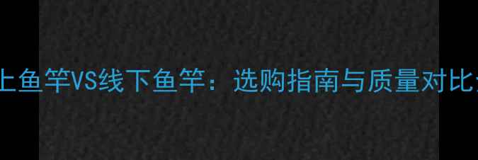 图片 线上鱼竿VS线下鱼竿：选购指南与质量对比全2