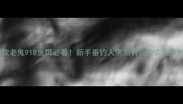 图片 老款老鬼918鱼饵必看！新手垂钓人亲测有效的实战攻略1