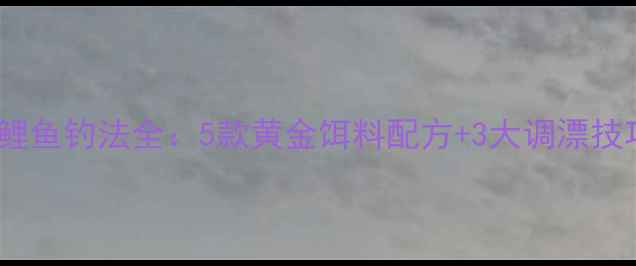 图片 老鬼钓具官方春季鲤鱼钓法全：5款黄金饵料配方+3大调漂技巧（附实战视频）1
