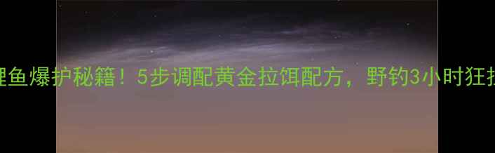 图片 老鬼钓鲤鱼爆护秘籍！5步调配黄金拉饵配方，野钓3小时狂拉500+条